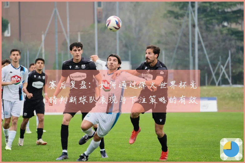 赛后复盘：如何通过烽火世界杯竞猜判断球队表现与下注策略的有效性