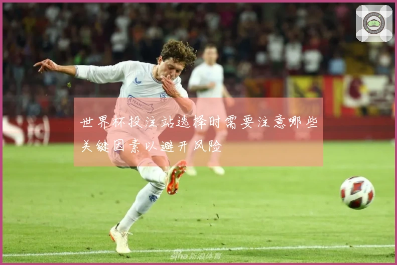 世界杯投注站选择时需要注意哪些关键因素以避开风险