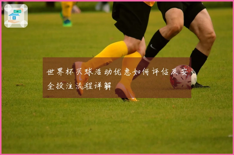 世界杯买球活动优惠如何评估及安全投注流程详解