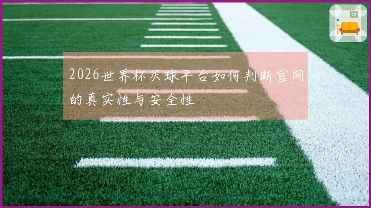 2026世界杯买球平台如何判断官网的真实性与安全性