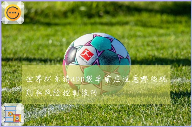 世界杯竞猜app跟单前应注意哪些规则和风险控制技巧