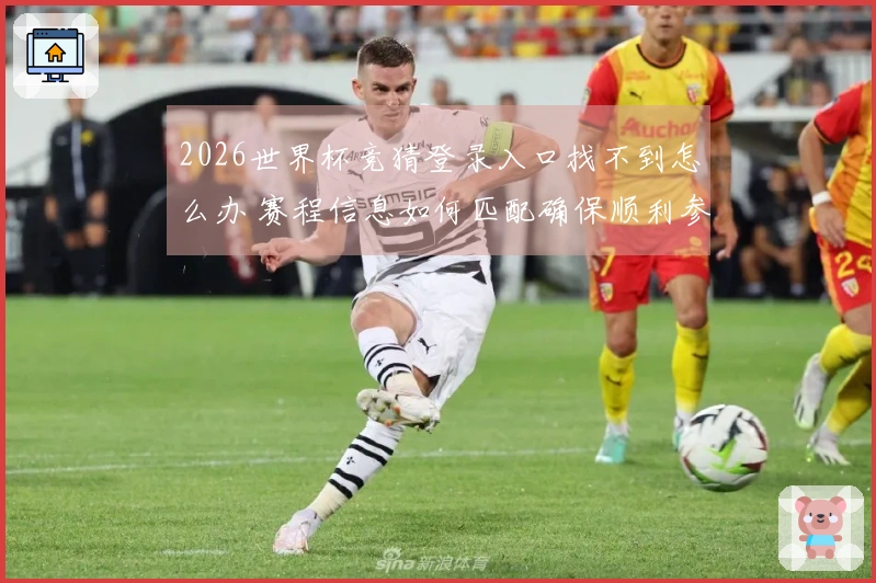 2026世界杯竞猜登录入口找不到怎么办 赛程信息如何匹配确保顺利参与
