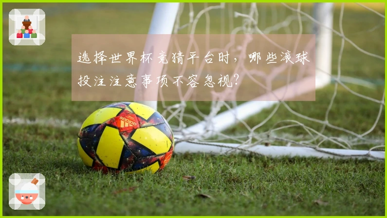 选择世界杯竞猜平台时，哪些滚球投注注意事项不容忽视？