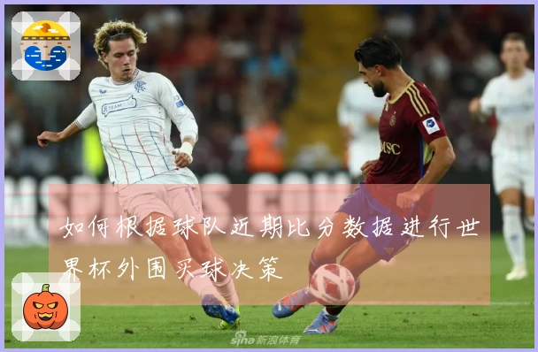 如何根据球队近期比分数据进行世界杯外围买球决策