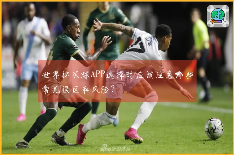 世界杯买球APP选择时应该注意哪些常见误区和风险？