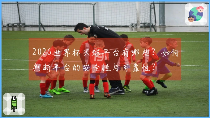 2026世界杯买球平台有哪些？如何判断平台的安全性与可靠性？
