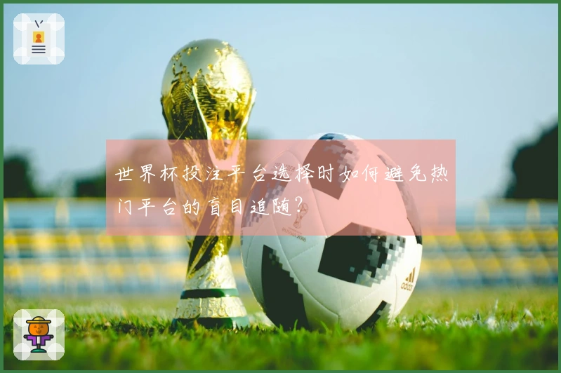 世界杯投注平台选择时如何避免热门平台的盲目追随？