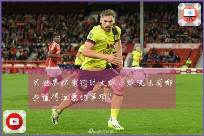 买世界杯竞猜时大球小球玩法有哪些值得注意的事项？