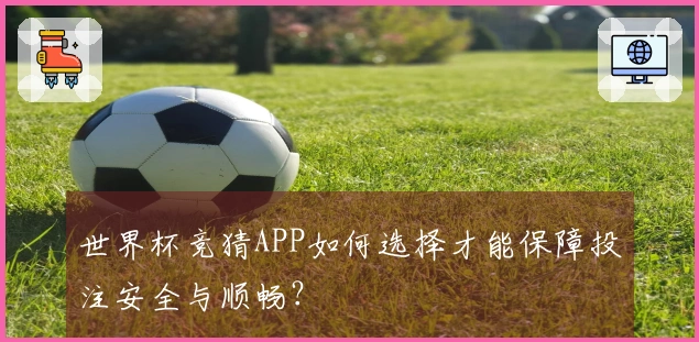 世界杯竞猜APP如何选择才能保障投注安全与顺畅？