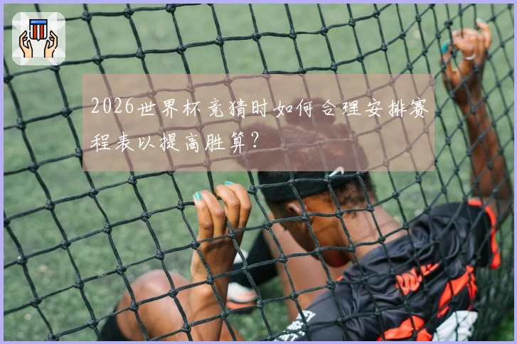 2026世界杯竞猜时如何合理安排赛程表以提高胜算？