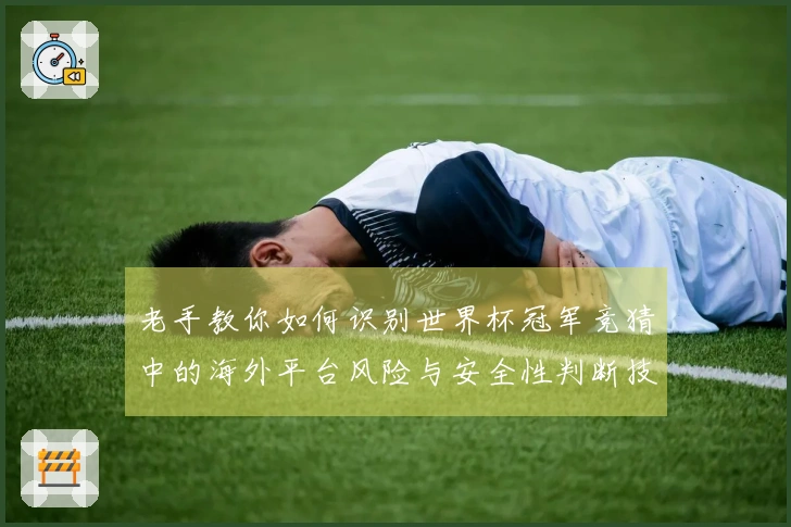 老手教你如何识别世界杯冠军竞猜中的海外平台风险与安全性判断技巧