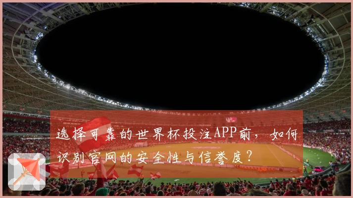 选择可靠的世界杯投注APP前，如何识别官网的安全性与信誉度？
