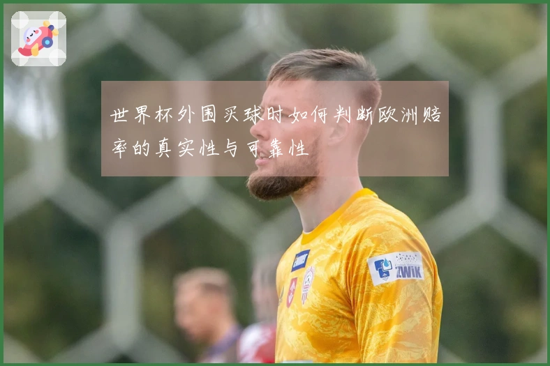 世界杯外围买球时如何判断欧洲赔率的真实性与可靠性