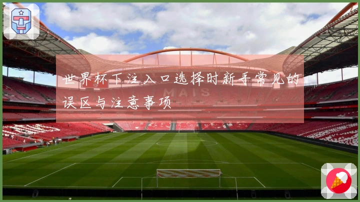 世界杯下注入口选择时新手常见的误区与注意事项
