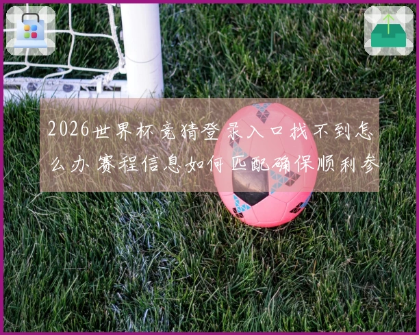 2026世界杯竞猜登录入口找不到怎么办 赛程信息如何匹配确保顺利参与