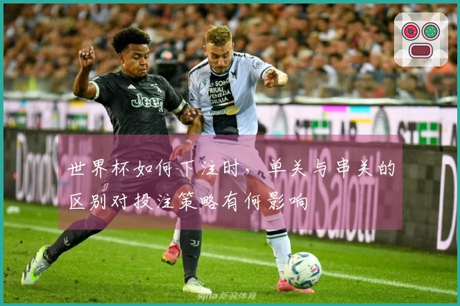 世界杯如何下注时，单关与串关的区别对投注策略有何影响