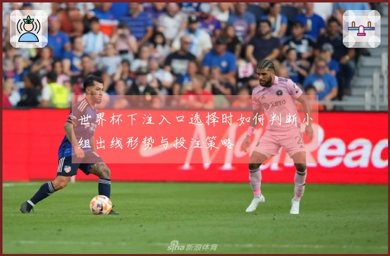 世界杯下注入口选择时如何判断小组出线形势与投注策略