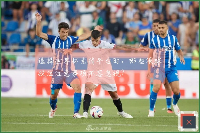 选择世界杯竞猜平台时，哪些滚球投注注意事项不容忽视？