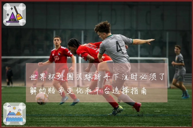 世界杯外围买球新手下注时必须了解的赔率变化和平台选择指南
