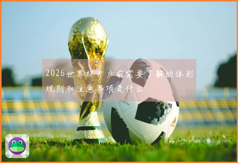 2026世界杯开户前需要了解的体彩规则和注意事项是什么