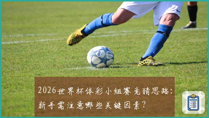 2026世界杯体彩小组赛竞猜思路：新手需注意哪些关键因素？