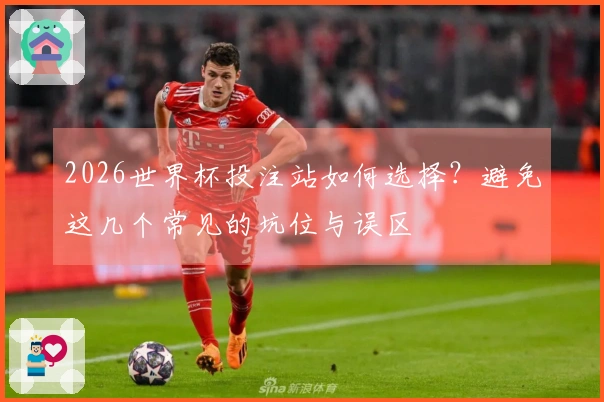 2026世界杯投注站如何选择？避免这几个常见的坑位与误区