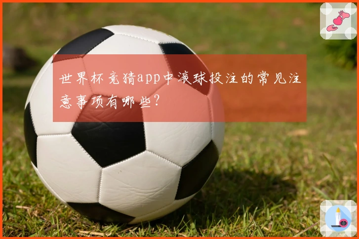 世界杯竞猜app中滚球投注的常见注意事项有哪些？