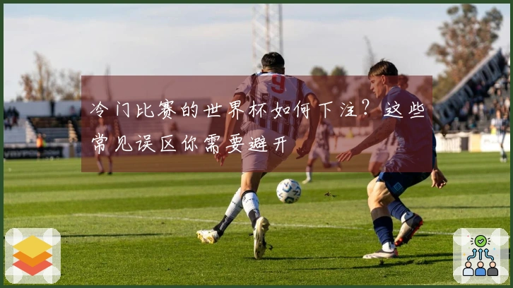 冷门比赛的世界杯如何下注？这些常见误区你需要避开