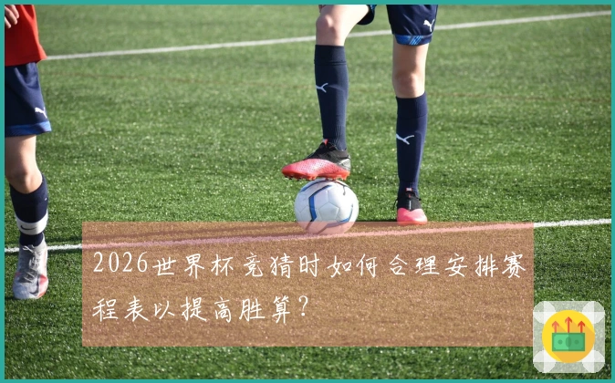 2026世界杯竞猜时如何合理安排赛程表以提高胜算？