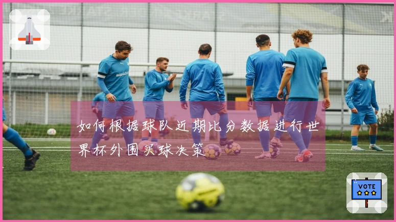如何根据球队近期比分数据进行世界杯外围买球决策