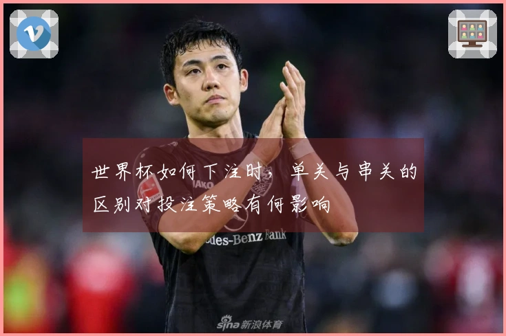 世界杯如何下注时，单关与串关的区别对投注策略有何影响