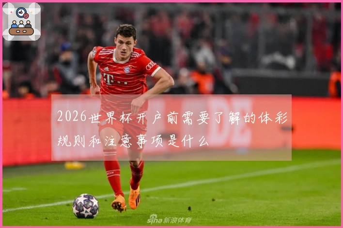 2026世界杯开户前需要了解的体彩规则和注意事项是什么