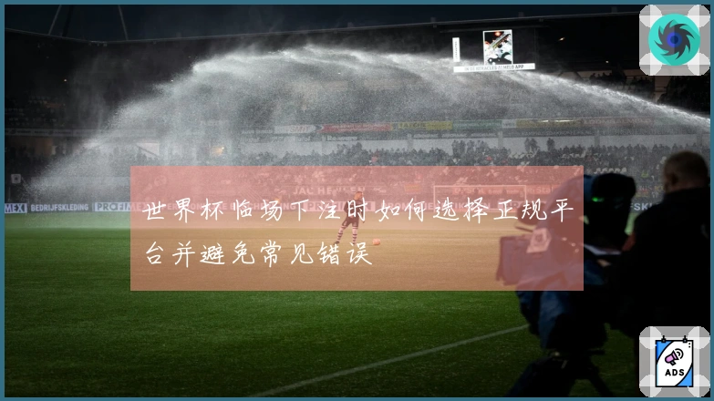 世界杯临场下注时如何选择正规平台并避免常见错误