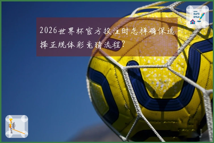 2026世界杯官方投注时怎样确保选择正规体彩竞猜流程？