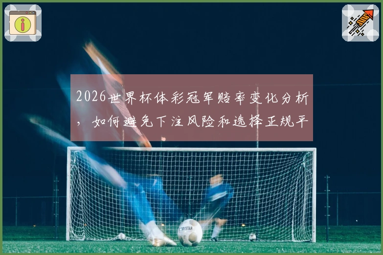 2026世界杯体彩冠军赔率变化分析，如何避免下注风险和选择正规平台？