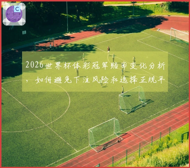 2026世界杯体彩冠军赔率变化分析，如何避免下注风险和选择正规平台？