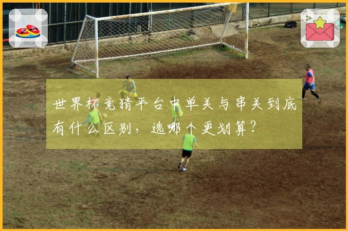 世界杯竞猜平台中单关与串关到底有什么区别，选哪个更划算？
