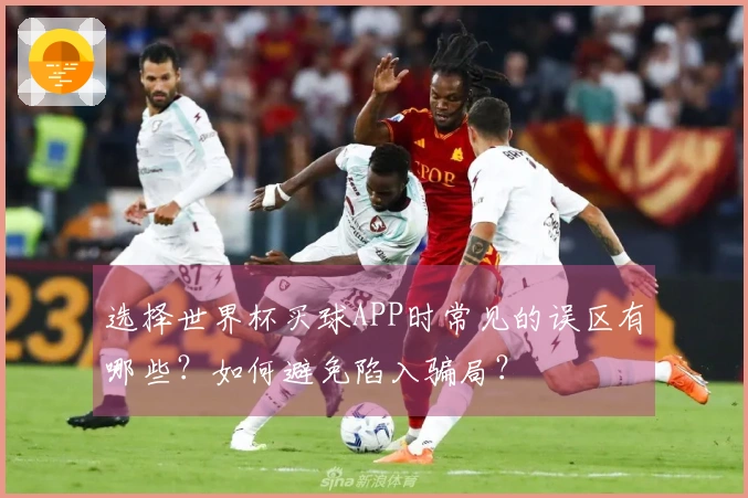 选择世界杯买球APP时常见的误区有哪些？如何避免陷入骗局？