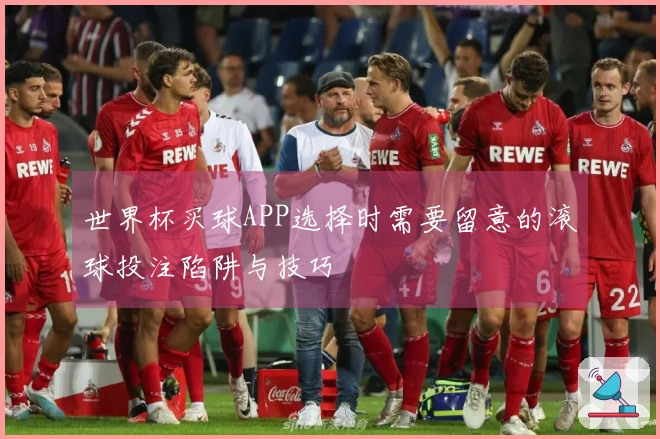 世界杯买球APP选择时需要留意的滚球投注陷阱与技巧