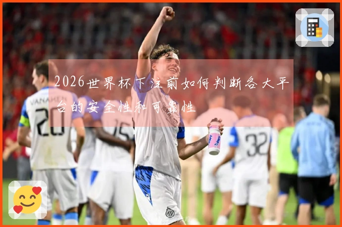 2026世界杯下注前如何判断各大平台的安全性和可靠性