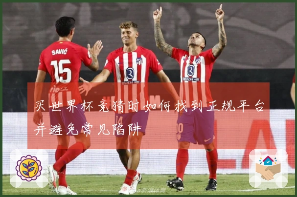 买世界杯竞猜时如何找到正规平台并避免常见陷阱