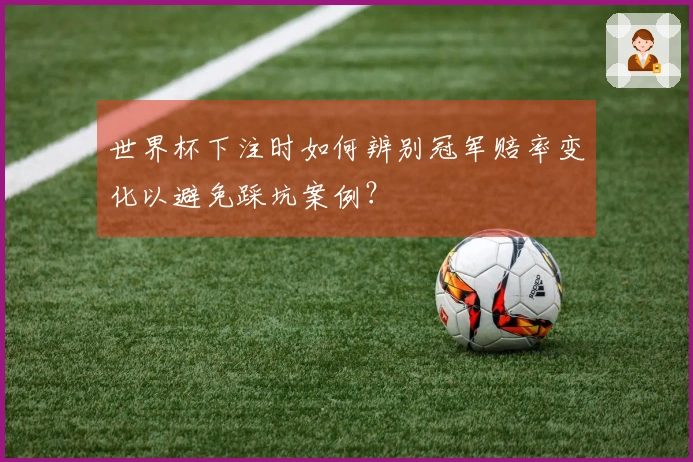 世界杯下注时如何辨别冠军赔率变化以避免踩坑案例？