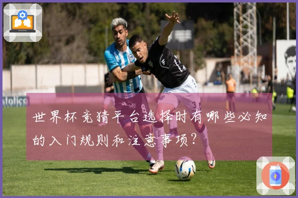 世界杯竞猜平台选择时有哪些必知的入门规则和注意事项？