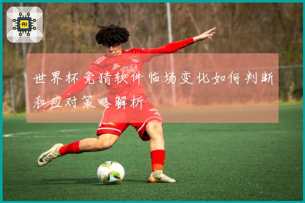 世界杯竞猜软件临场变化如何判断和应对策略解析