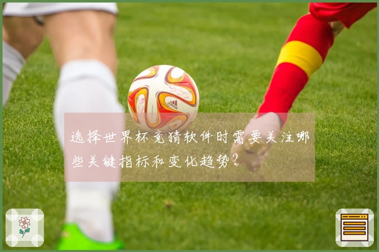 选择世界杯竞猜软件时需要关注哪些关键指标和变化趋势？