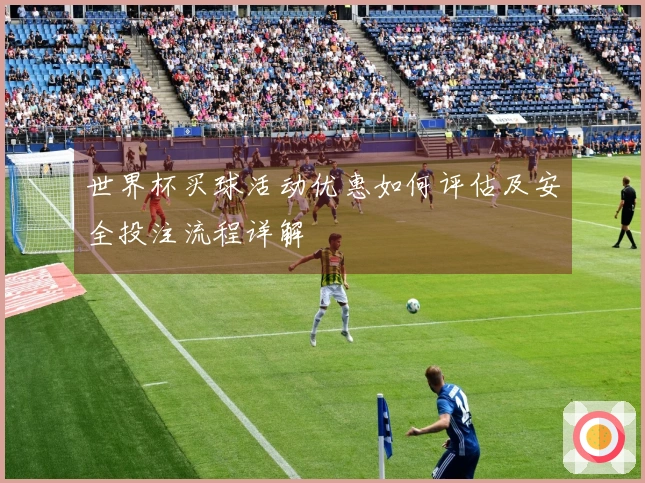 世界杯买球活动优惠如何评估及安全投注流程详解