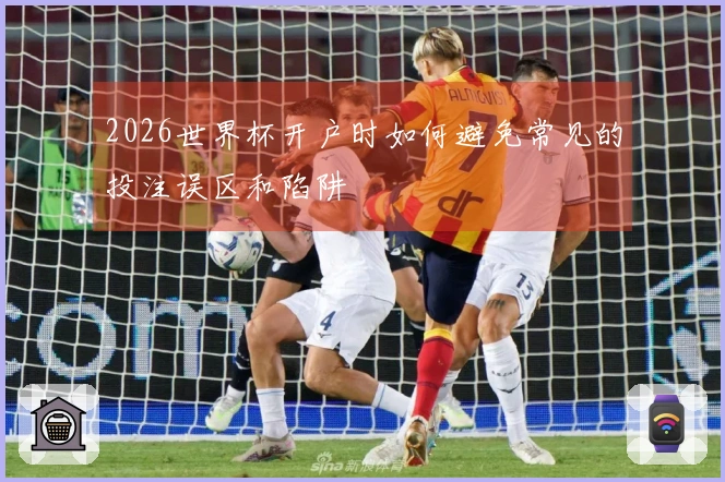 2026世界杯开户时如何避免常见的投注误区和陷阱