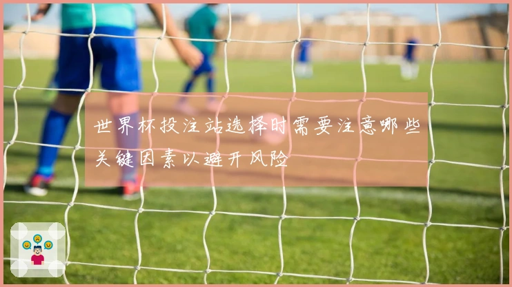 世界杯投注站选择时需要注意哪些关键因素以避开风险