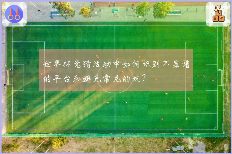 世界杯竞猜活动中如何识别不靠谱的平台和避免常见的坑？