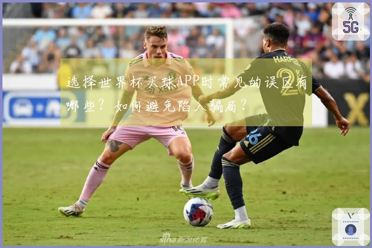 选择世界杯买球APP时常见的误区有哪些？如何避免陷入骗局？